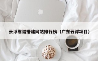 高唐云浮靠谱搭建网站排行榜（广东云浮项目）