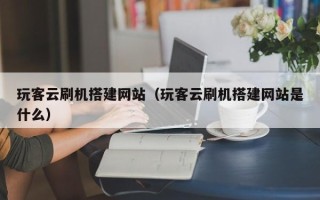 高唐玩客云刷机搭建网站（玩客云刷机搭建网站是什么）