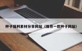 高唐种子福利素材分享网站（推荐一款种子网站）