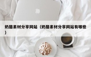 高唐奶酪素材分享网站（奶酪素材分享网站有哪些）