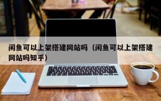 高唐闲鱼可以上架搭建网站吗（闲鱼可以上架搭建网站吗知乎）