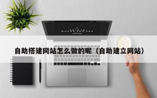 高唐自助搭建网站怎么做的呢（自助建立网站）