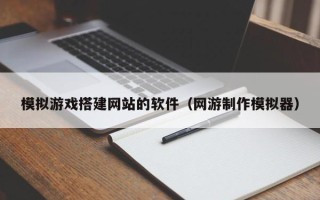高唐模拟游戏搭建网站的软件（网游制作模拟器）