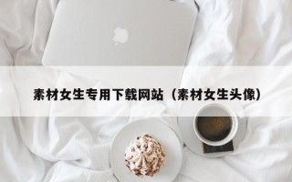 高唐素材女生专用下载网站（素材女生头像）